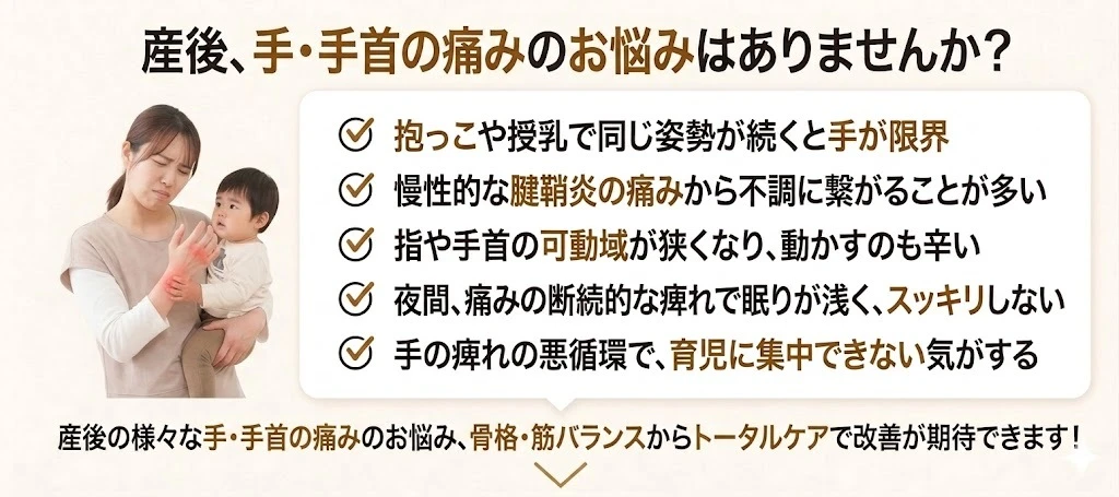 産後の手や手首のこんなお悩みありませんか？抱っこや授乳で同じ姿勢が続くと手が限界、慢性的な腱鞘炎の痛みから不調につながることが多い、指や手首の可動域が狭くなり動かすのも辛い、夜間痛みの断続的な痺れで眠りが浅くスッキリしない、手の痺れの悪循環で育児に集中できない気がする。このような悩みが一つでも当てはまったら自宅で本格的な施術が受けられるネオ整体EGAOで根本改善しましょう