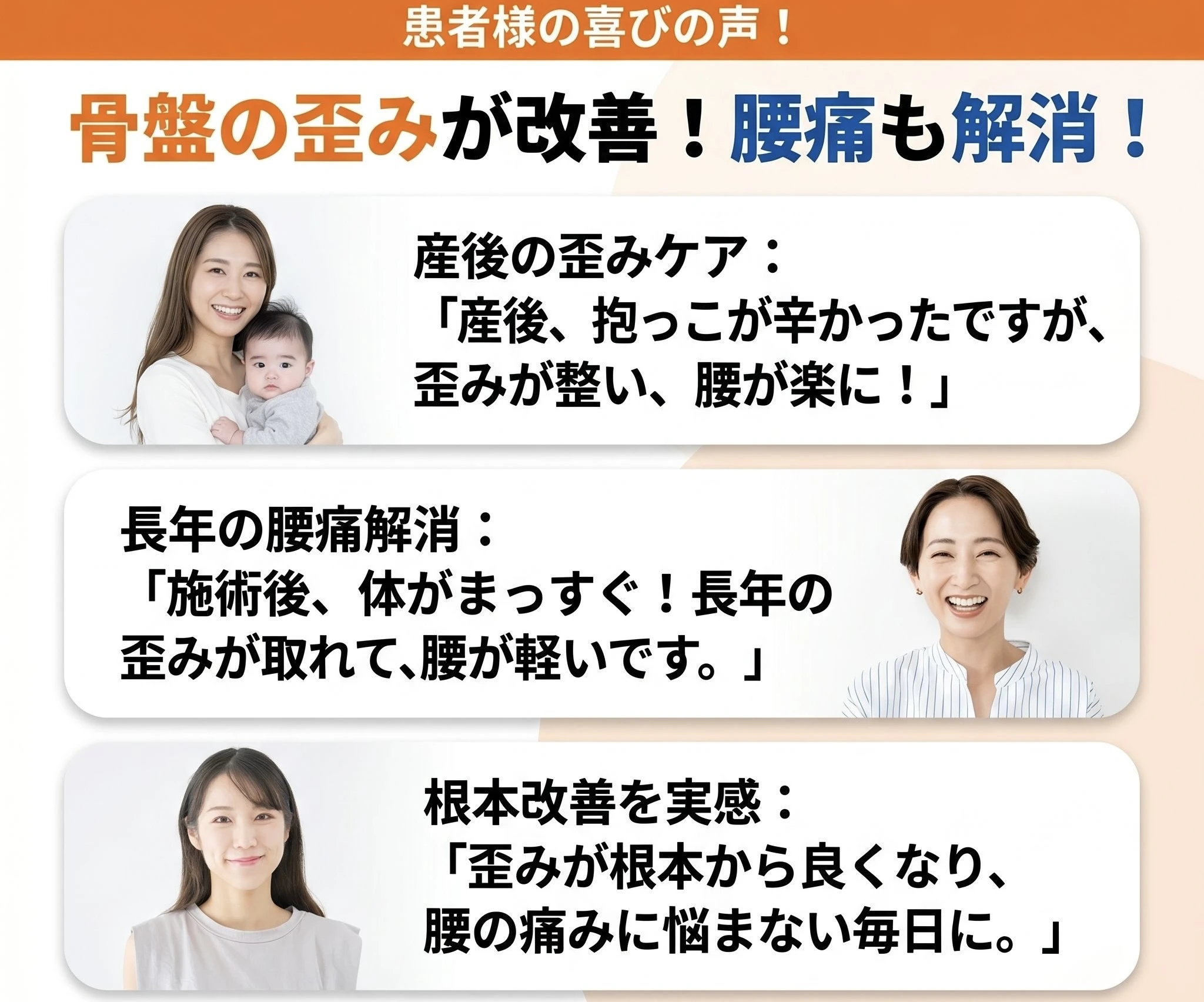 患者様からの声｜骨盤の歪みが改善！腰痛も解消！一人目：産後の歪みケア：産後の抱っこが辛かったですが、歪みが整い、腰が楽になりました。２人目長年の腰痛解消：「施術後、体がまっすぐ！長年の歪みが取れて腰が軽いです」３人目根本改善を実感：「歪みが根本から良くなり、腰の痛みに悩まない毎日に」